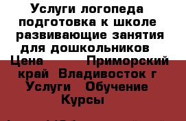 Услуги логопеда, подготовка к школе, развивающие занятия для дошкольников › Цена ­ 200 - Приморский край, Владивосток г. Услуги » Обучение. Курсы   